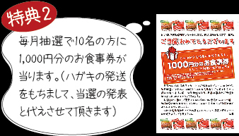 特典2　毎月抽選で10名の方に1,000円分のお食事券が当たります。（ハガキの発送をもちまして、当選の発表と代えさせて頂きます）