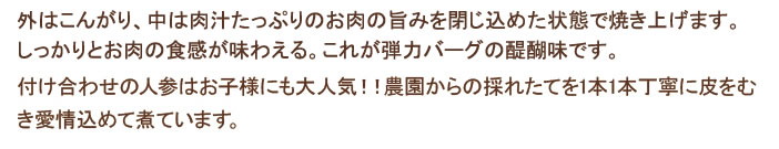 外はこんがり、中は肉汁たっぷりのレア状態で焼き上げます。生でも食べられる質と鮮度。これが弾力バーグの醍醐味です。付け合わせの人参はお子様にも大人気！！農園からの採れたてを1本1本丁寧に皮をむき愛情込めて煮ています。